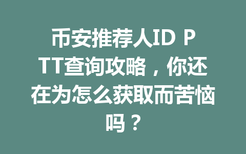 币安推荐人ID PTT查询攻略，你还在为怎么获取而苦恼吗？ 一