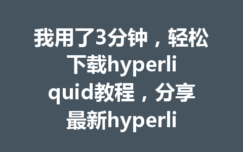 我用了3分钟,轻松下载hyperliquid教程,分享最新hyperliquid使用指南! 一