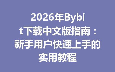 2026年Bybit下载中文版指南：新手用户快速上手的实用教程 一