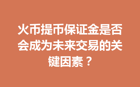 火币提币保证金是否会成为未来交易的关键因素? 一