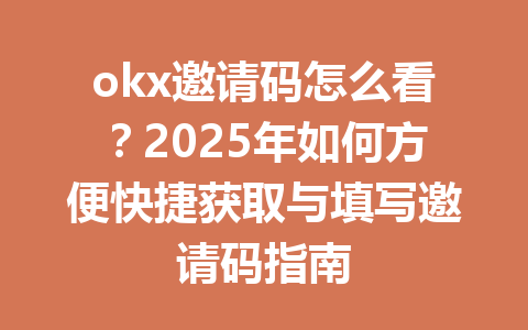 okx邀请码怎么看？2025年如何方便快捷获取与填写邀请码指南 一