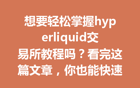 想要轻松掌握hyperliquid交易所教程吗?看完这篇文章,你也能快速上手! 一