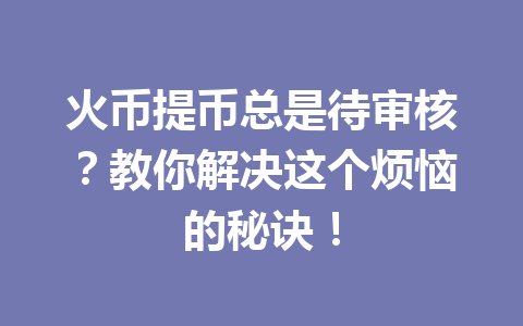 火币提币总是待审核?教你解决这个烦恼的秘诀! 一