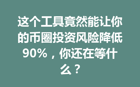 这个工具竟然能让你的币圈投资风险降低90%，你还在等什么？ 一