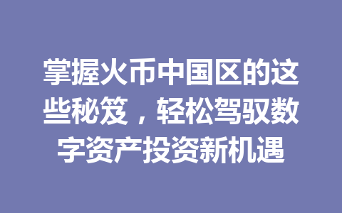 掌握火币中国区的这些秘笈,轻松驾驭数字资产投资新机遇 一