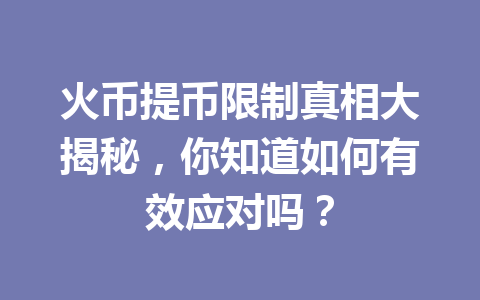 火币提币限制真相大揭秘,你知道如何有效应对吗? 一