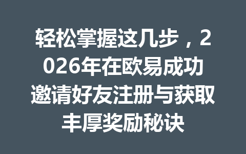 轻松掌握这几步,2026年在欧易成功邀请好友注册与获取丰厚奖励秘诀 一