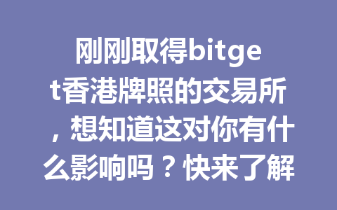 刚刚取得bitget香港牌照的交易所,想知道这对你有什么影响吗?快来了解一下! 一