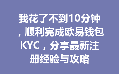 我花了不到10分钟，顺利完成欧易钱包KYC，分享最新注册经验与攻略 一