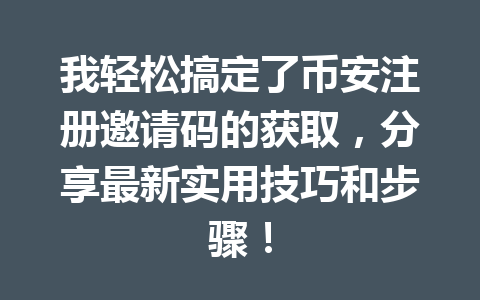 我轻松搞定了币安注册邀请码的获取,分享最新实用技巧和步骤! 一