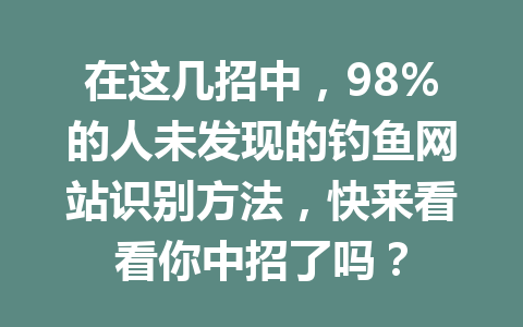 在这几招中，98%的人未发现的钓鱼网站识别方法，快来看看你中招了吗？ 一