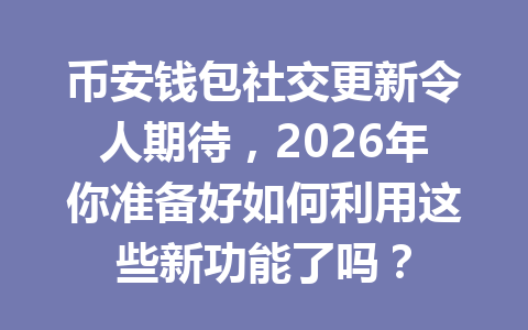 币安钱包社交更新令人期待，2026年你准备好如何利用这些新功能了吗？ 一