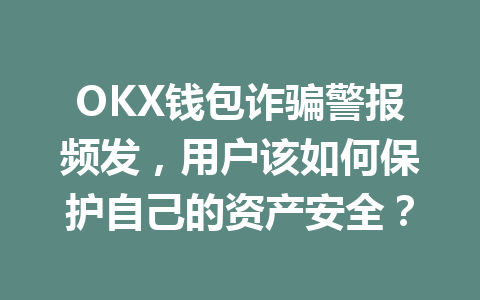 OKX钱包诈骗警报频发,用户该如何保护自己的资产安全? 一