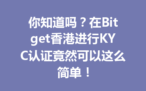你知道吗?在Bitget香港进行KYC认证竟然可以这么简单! 一