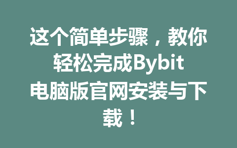 这个简单步骤,教你轻松完成Bybit电脑版官网安装与下载! 一