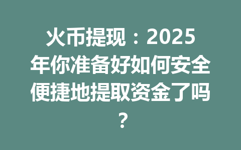 火币提现:2025年你准备好如何安全便捷地提取资金了吗? 一