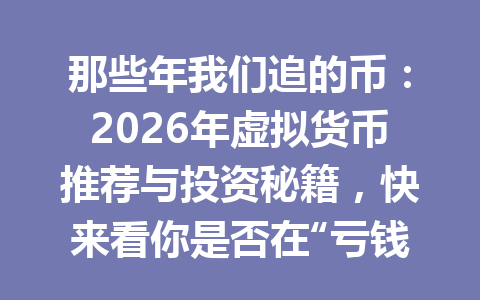 那些年我们追的币：2026年虚拟货币推荐与投资秘籍，快来看你是否在“亏钱路上迷了路”！ 一