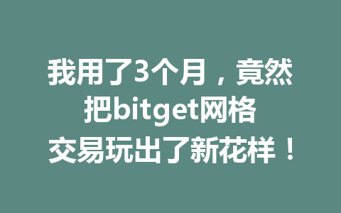 我用了3个月,竟然把bitget网格交易玩出了新花样! 一