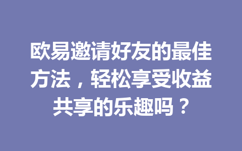 欧易邀请好友的最佳方法,轻松享受收益共享的乐趣吗? 一
