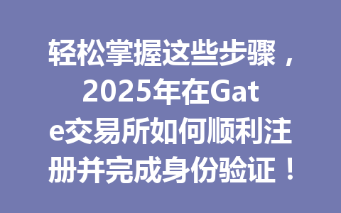轻松掌握这些步骤，2025年在Gate交易所如何顺利注册并完成身份验证！ 一