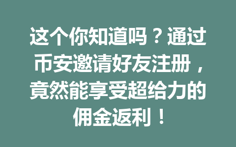 这个你知道吗？通过币安邀请好友注册，竟然能享受超给力的佣金返利！ 一
