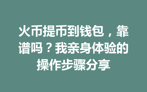 火币提币到钱包,靠谱吗?我亲身体验的操作步骤分享 一
