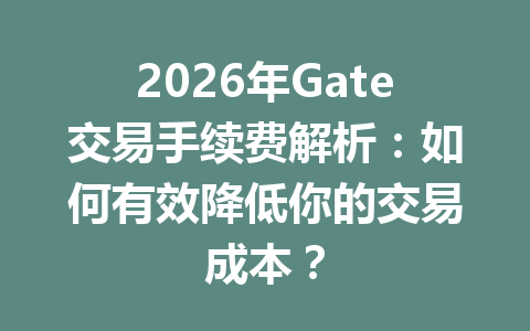2026年Gate交易手续费解析:如何有效降低你的交易成本? 一