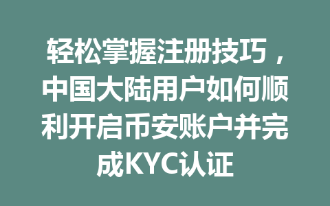 轻松掌握注册技巧,中国大陆用户如何顺利开启币安账户并完成KYC认证 一