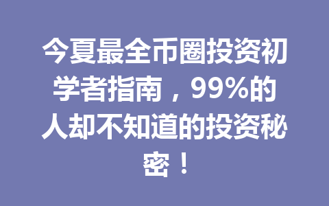 今夏最全币圈投资初学者指南，99%的人却不知道的投资秘密！ 一