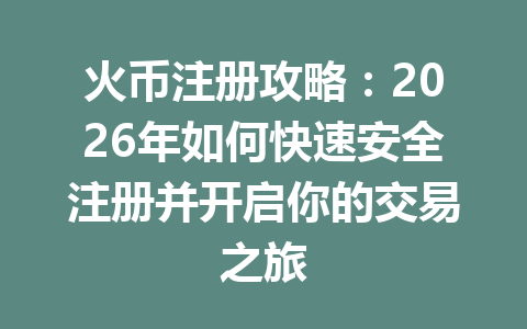 火币注册攻略:2026年如何快速安全注册并开启你的交易之旅 一