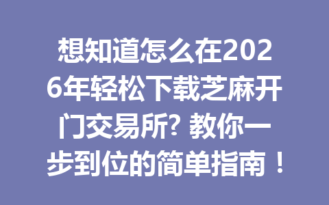 想知道怎么在2026年轻松下载芝麻开门交易所? 教你一步到位的简单指南! 一