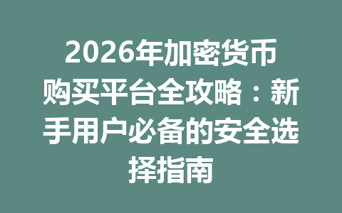 2026年加密货币购买平台全攻略：新手用户必备的安全选择指南 一