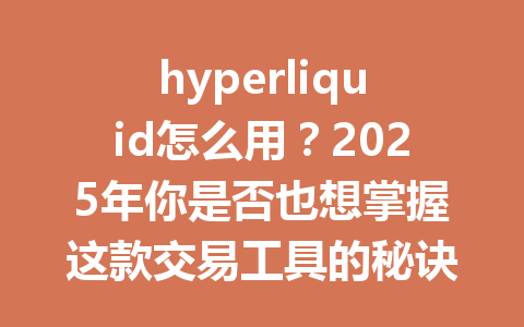 hyperliquid怎么用？2025年你是否也想掌握这款交易工具的秘诀？ 一