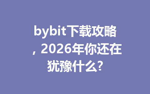 bybit下载攻略,2026年你还在犹豫什么? 一