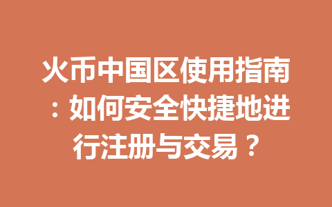 火币中国区使用指南:如何安全快捷地进行注册与交易? 一
