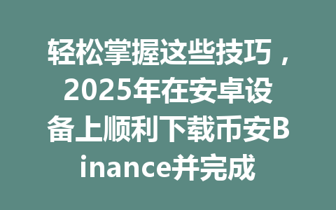 轻松掌握这些技巧,2025年在安卓设备上顺利下载币安Binance并完成注册! 一