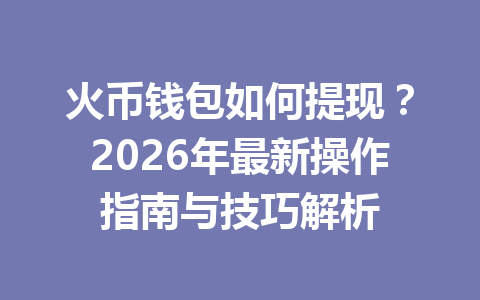 火币钱包如何提现？2026年最新操作指南与技巧解析 一