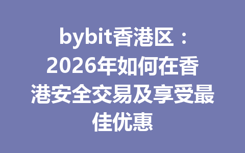 bybit香港区:2026年如何在香港安全交易及享受最佳优惠 一