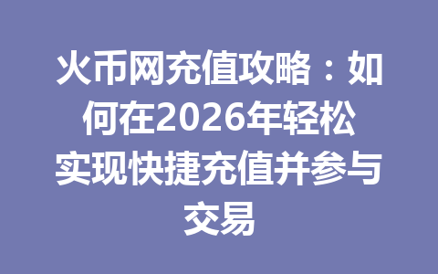 火币网充值攻略：如何在2026年轻松实现快捷充值并参与交易 一