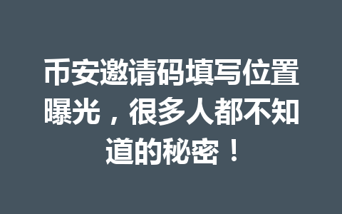 币安邀请码填写位置曝光，很多人都不知道的秘密！ 一