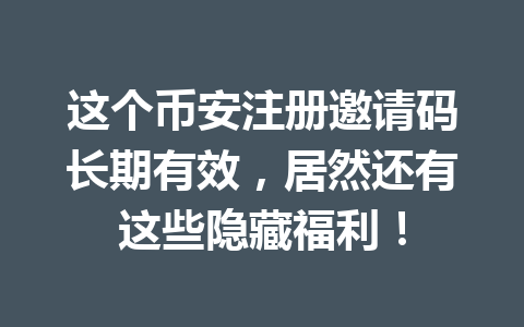 这个币安注册邀请码长期有效,居然还有这些隐藏福利! 一