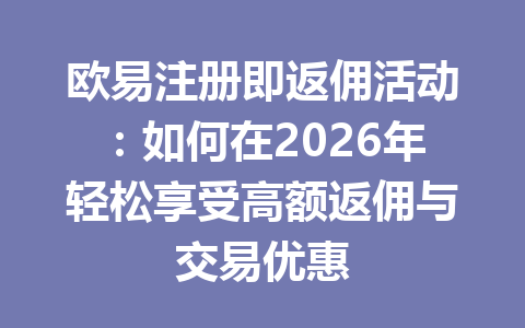 欧易注册即返佣活动:如何在2026年轻松享受高额返佣与交易优惠 一