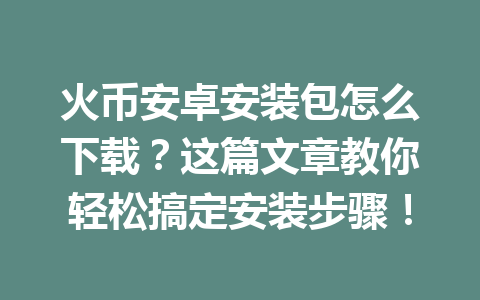 火币安卓安装包怎么下载?这篇文章教你轻松搞定安装步骤! 一