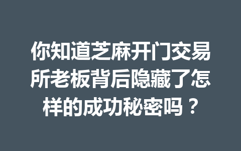 你知道芝麻开门交易所老板背后隐藏了怎样的成功秘密吗？ 一