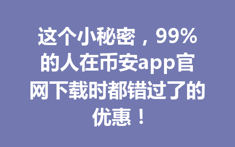 这个小秘密，99%的人在币安app官网下载时都错过了的优惠！ 一