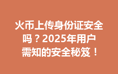 火币上传身份证安全吗？2025年用户需知的安全秘笈！ 一