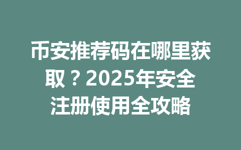 币安推荐码在哪里获取?2025年安全注册使用全攻略 一