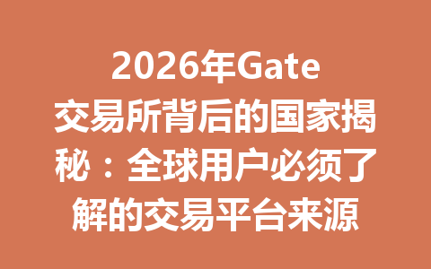 2026年Gate交易所背后的国家揭秘:全球用户必须了解的交易平台来源 一