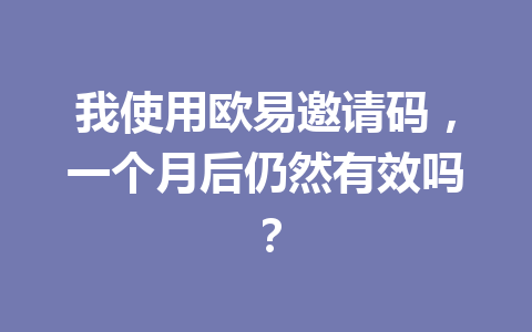 我使用欧易邀请码,一个月后仍然有效吗? 一
