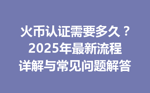 火币认证需要多久？2025年最新流程详解与常见问题解答 一